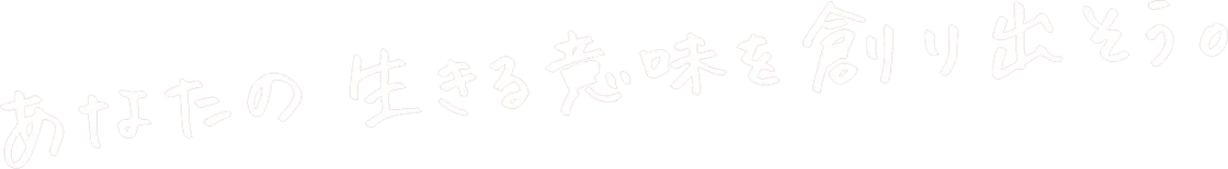 あなたの生きる意味を創り出そう。